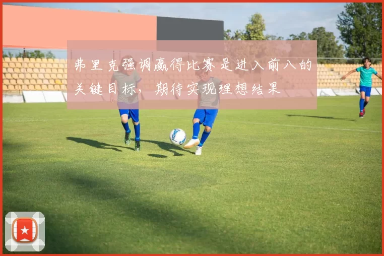 弗里克强调赢得比赛是进入前八的关键目标，期待实现理想结果