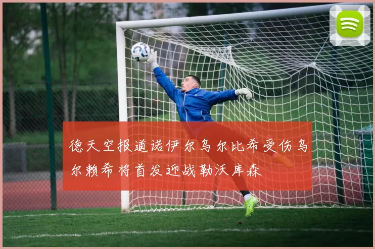 德天空报道诺伊尔乌尔比希受伤乌尔赖希将首发迎战勒沃库森
