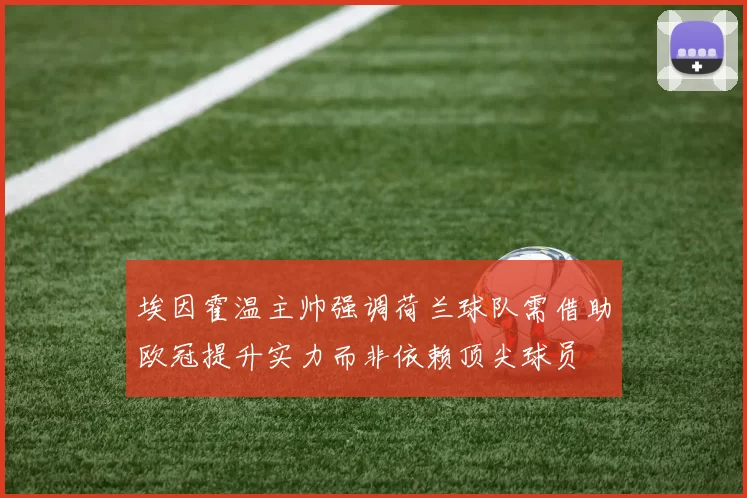 埃因霍温主帅强调荷兰球队需借助欧冠提升实力而非依赖顶尖球员