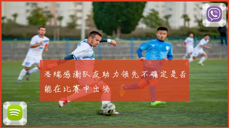 洛瑞感谢队友助力领先不确定是否能在比赛中出场