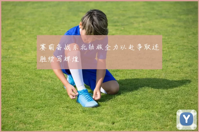 赛前备战东北劲旅全力以赴争取连胜续写辉煌