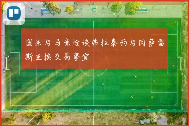 国米与马竞洽谈弗拉泰西与冈萨雷斯互换交易事宜
