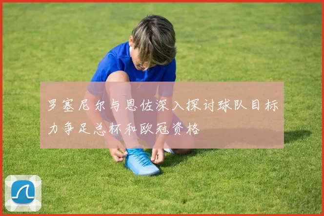 罗塞尼尔与恩佐深入探讨球队目标力争足总杯和欧冠资格