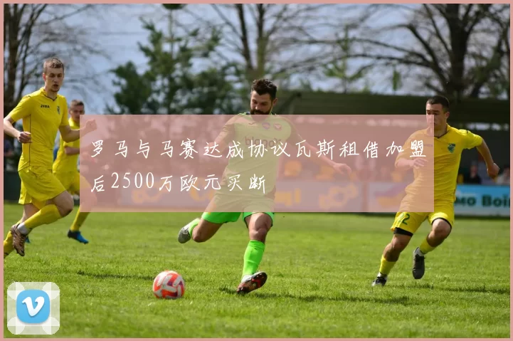 罗马与马赛达成协议瓦斯租借加盟后2500万欧元买断