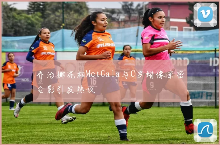 乔治娜亮相MetGala与C罗蜡像亲密合影引发热议