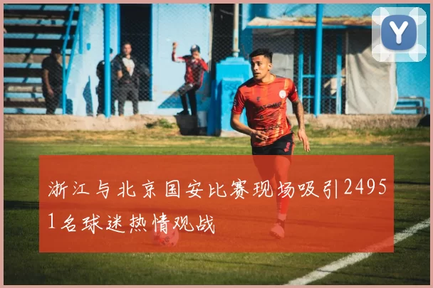 浙江与北京国安比赛现场吸引24951名球迷热情观战