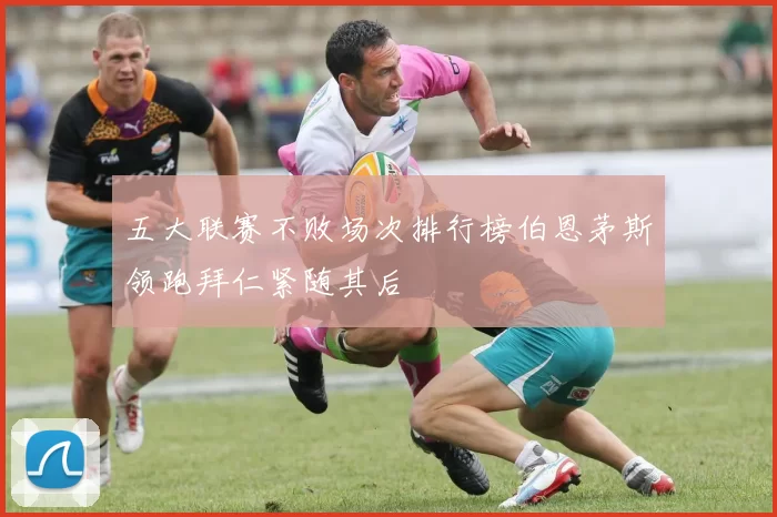 五大联赛不败场次排行榜伯恩茅斯领跑拜仁紧随其后