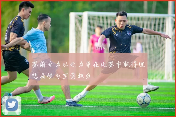 赛前全力以赴力争在比赛中取得理想成绩与宝贵积分