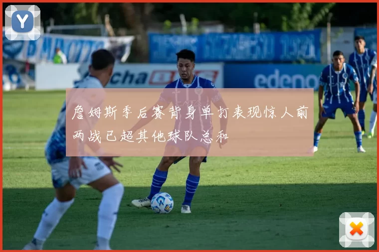 詹姆斯季后赛背身单打表现惊人前两战已超其他球队总和