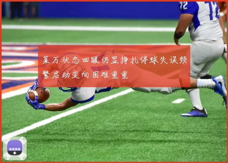 莱万状态回暖仍显挣扎停球失误频繁启动变向困难重重
