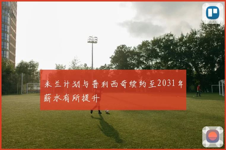 米兰计划与普利西奇续约至2031年薪水有所提升