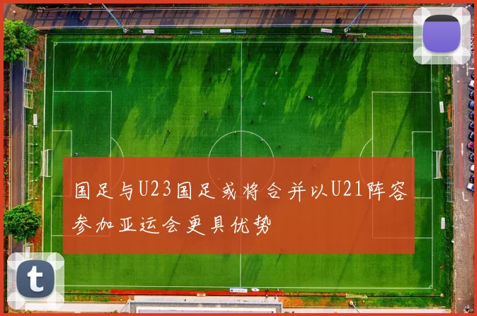 国足与U23国足或将合并以U21阵容参加亚运会更具优势