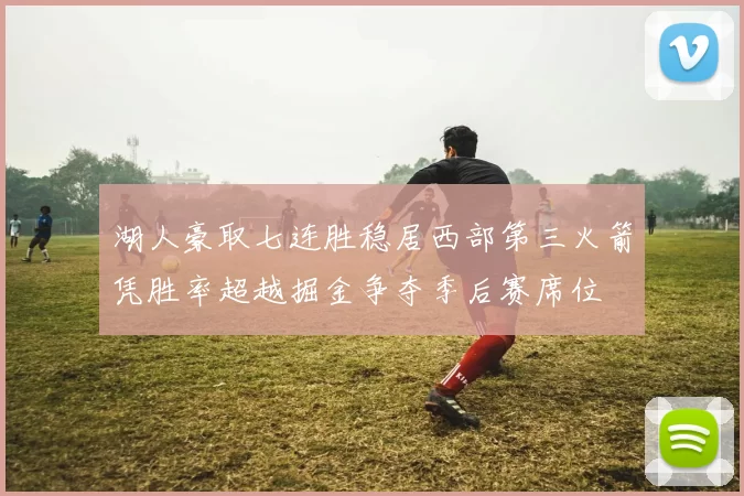 湖人豪取七连胜稳居西部第三火箭凭胜率超越掘金争夺季后赛席位