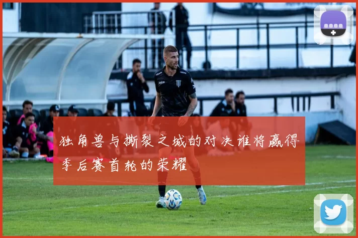 独角兽与撕裂之城的对决谁将赢得季后赛首轮的荣耀