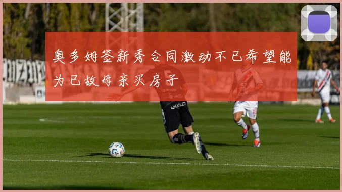 奥多姆签新秀合同激动不已希望能为已故母亲买房子