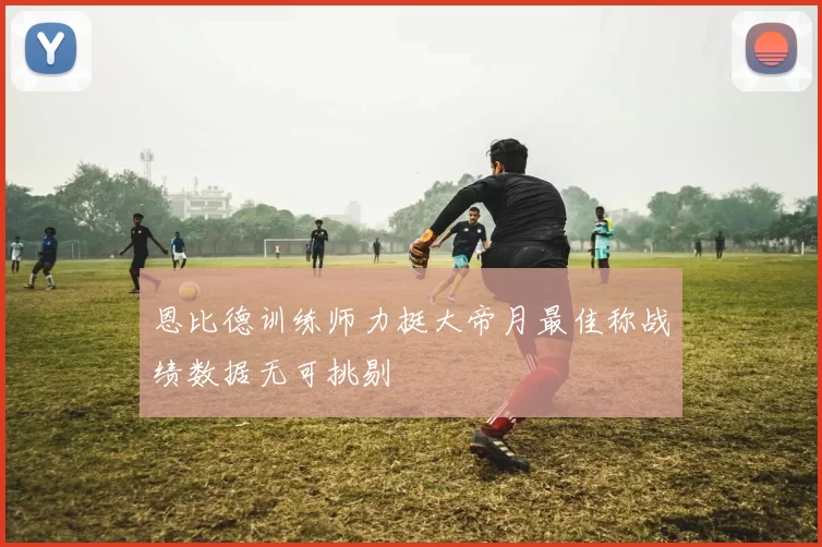 恩比德训练师力挺大帝月最佳称战绩数据无可挑剔