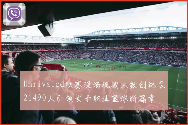 Unrivaled联赛现场观战人数创纪录21490人引领女子职业篮球新篇章