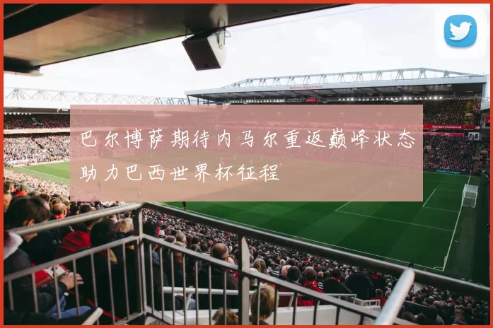 巴尔博萨期待内马尔重返巅峰状态助力巴西世界杯征程