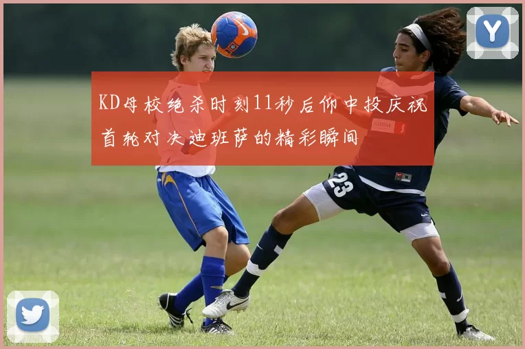 KD母校绝杀时刻11秒后仰中投庆祝首轮对决迪班萨的精彩瞬间