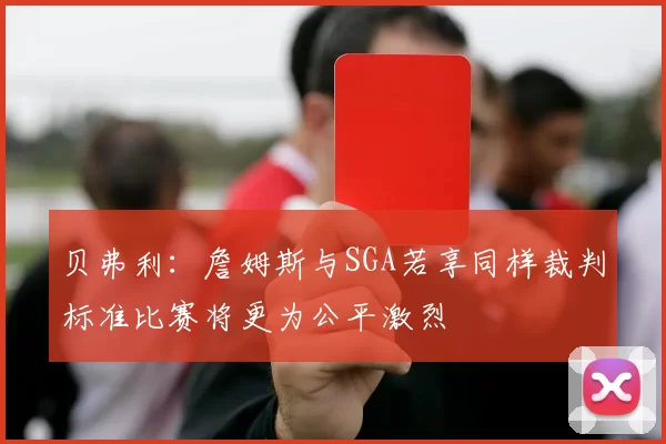 贝弗利：詹姆斯与SGA若享同样裁判标准比赛将更为公平激烈