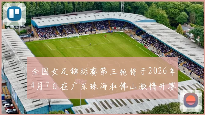 全国女足锦标赛第三轮将于2026年4月7日在广东珠海和佛山激情开赛