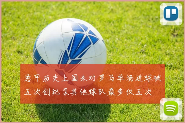 意甲历史上国米对罗马单场进球破五次创纪录其他球队最多仅五次