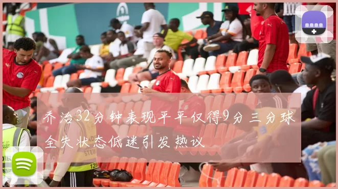乔治32分钟表现平平仅得9分三分球全失状态低迷引发热议