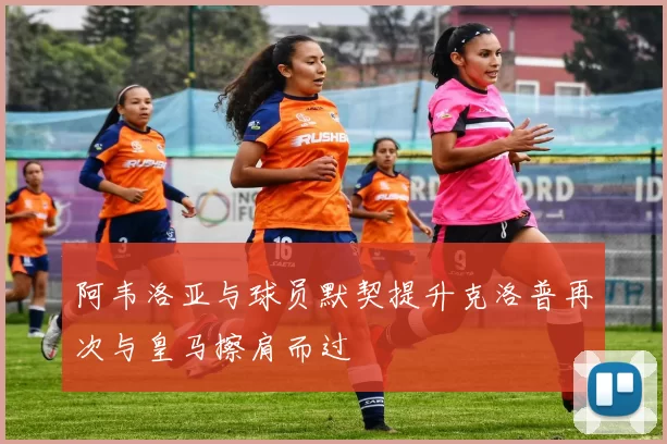 阿韦洛亚与球员默契提升克洛普再次与皇马擦肩而过